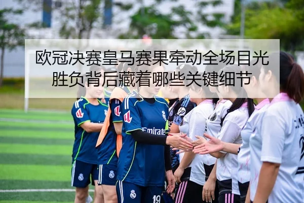 欧冠决赛皇马赛果牵动全场目光 胜负背后藏着哪些关键细节